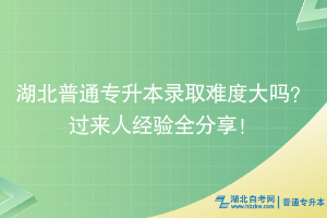 2025湖北普通专升本录取难度会很大吗？过来人经验全分享！