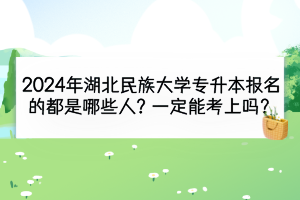 2024年湖北民族大学专升本报名的都是哪些人？一定能考上吗？