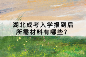 湖北成考入学报到后所需材料有哪些？