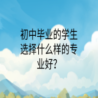 初中毕业的学生选择什么样的专业好？