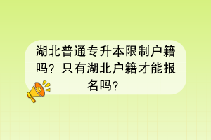 湖北普通专升本限制户籍吗？只有湖北户籍才能报名吗？