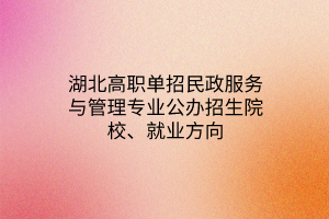 湖北高职单招民政服务与管理专业公办招生院校、就业方向