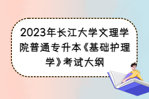 2023年长江大学文理学院普通专升本《基础护理学》考试大纲