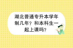 湖北普通专升本学年制几年？和本科生一起上课吗？