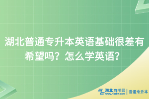 湖北普通专升本英语基础很差有希望吗？怎么学英语？