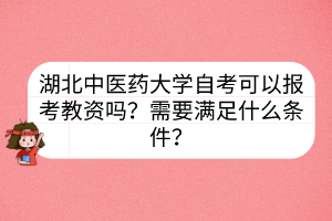 湖北中医药大学自考可以报考教资吗？需要满足什么条件？