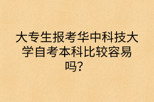 大专生报考华中科技大学自考本科比较容易吗？