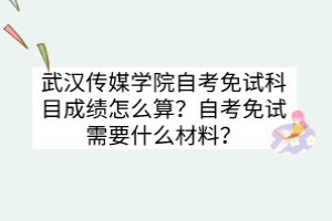 武汉传媒学院自考免试科目成绩怎么算？自考免试需要什么材料？