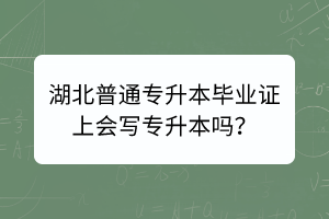 湖北普通专升本毕业证上会写专升本吗？