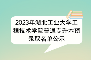 2023年湖北工业大学工程技术学院普通专升本预录取名单公示