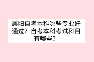 襄阳自考本科哪些专业好通过？自考本科考试科目有哪些？