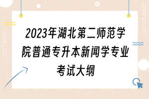 2023年湖北第二师范学院普通专升本新闻学专业考试大纲