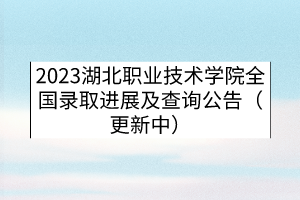 2023湖北职业技术学院全国录取进展及查询公告（更新中）