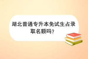 湖北普通专升本免试生占录取名额吗？