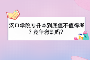 汉口学院专升本到底值不值得考？竞争激烈吗？