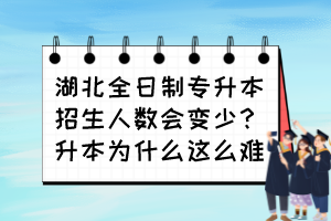 湖北全日制专升本招生人数会变少？升本为什么这么难？