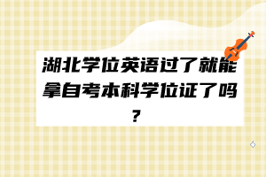 湖北学位英语过了就能拿自考本科学位证了吗？