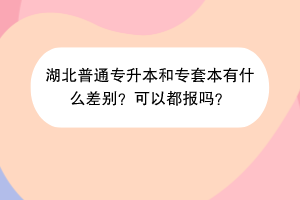 湖北普通专升本和专套本有什么差别？可以都报吗？