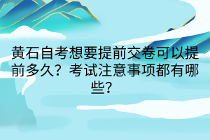 黄石自考想要提前交卷可以提前多久？考试注意事项都有哪些？