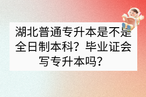 湖北普通专升本是不是全日制本科？毕业证会写专升本吗？