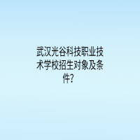 武汉光谷科技职业技术学校招生对象及条件？