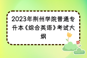 2023年荆州学院普通专升本《综合英语》考试大纲