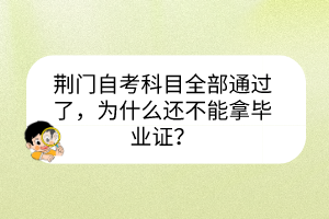 荆门自考科目全部通过了，为什么还不能拿毕业证？