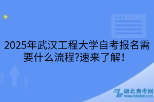 2025年武汉工程大学自考报名需要什么流程？速来了解！