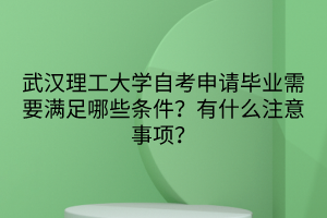 武汉理工大学自考申请毕业需要满足哪些条件？有什么注意事项？