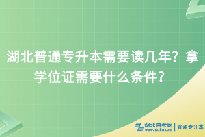 湖北普通专升本需要读几年？拿学位证需要什么条件？