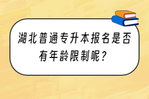 湖北普通专升本报名是否有年龄限制呢？