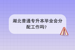 湖北普通专升本毕业会分配工作吗？