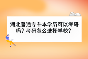 湖北普通专升本学历可以考研吗？考研怎么选择学校？