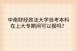 中南财经政法大学自考本科在上大专期间可以报吗？