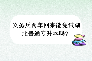 义务兵两年回来能免试湖北普通专升本吗？