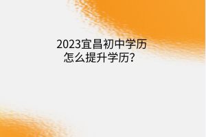 2023宜昌初中学历怎么提升学历？
