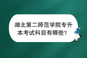 湖北第二师范学院专升本考试科目有哪些？