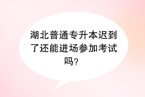 湖北普通专升本迟到了还能进场参加考试吗？