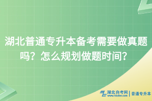 湖北普通专升本备考需要做真题吗？怎么规划做题时间？
