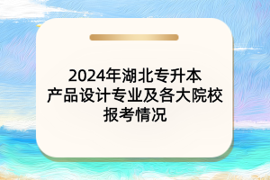 2024年湖北专升本产品设计专业及各大院校报考情况