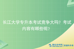 长江大学专升本考试竞争大吗？考试内容有哪些？