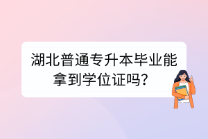 湖北普通专升本毕业能拿到学位证吗？