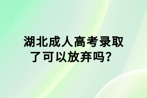 湖北成人高考录取了可以放弃吗？