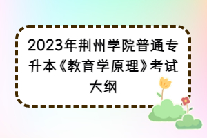 2023年荆州学院普通专升本《教育学原理》考试大纲