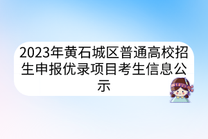 2023年黄石城区普通高校招生申报优录项目考生信息公示