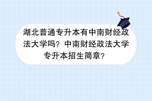 湖北普通专升本有中南财经政法大学吗？中南财经政法大学专升本招生简章？