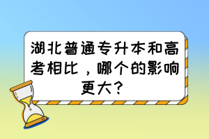 湖北普通专升本和高考相比，哪个的影响更大？