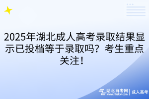 2025年湖北成人高考录取结果显示已投档等于录取吗？考生重点关注！