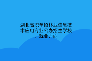 湖北高职单招林业信息技术应用专业公办招生学校、就业方向