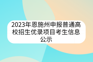 2023年恩施州申报普通高校招生优录项目考生信息公示